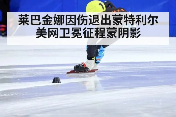 莱巴金娜因伤退出蒙特利尔 美网卫冕征程蒙阴影