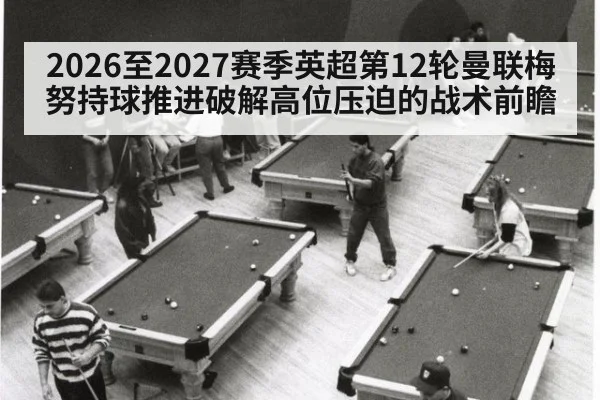 2026至2027赛季英超第12轮曼联梅努持球推进破解高位压迫的战术前瞻